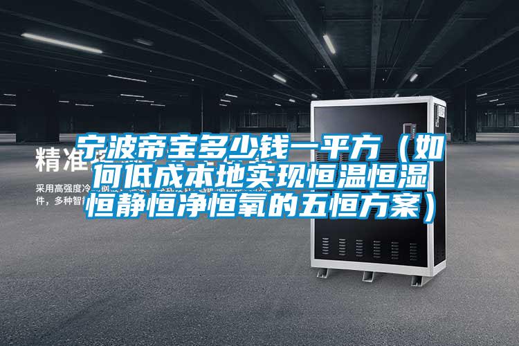 寧波帝寶多少錢(qián)一平方（如何低成本地實(shí)現(xiàn)恒溫恒濕恒靜恒凈恒氧的五恒方案）