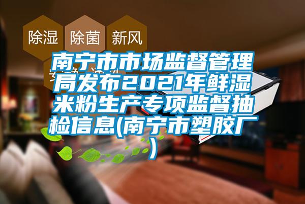 南寧市市場監督管理局發布2021年鮮濕米粉生產專項監督抽檢信息(南寧市塑膠廠)