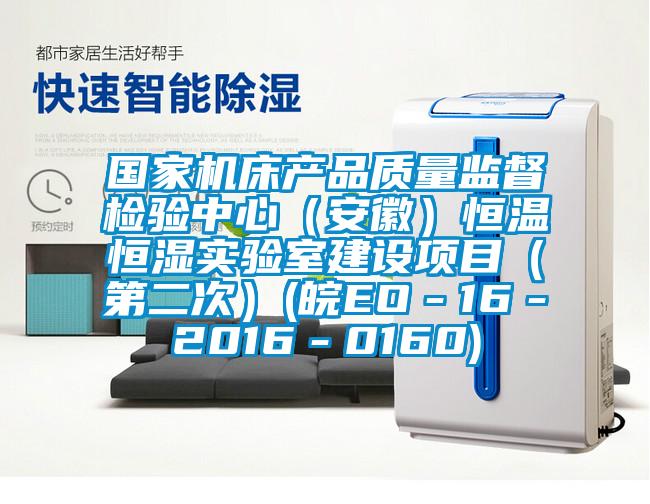 國家機(jī)床產(chǎn)品質(zhì)量監(jiān)督檢驗中心（安徽）恒溫恒濕實驗室建設(shè)項目（第二次）(皖EO－16－2016－0160)