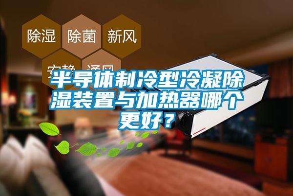 半導體制冷型冷凝除濕裝置與加熱器哪個更好？