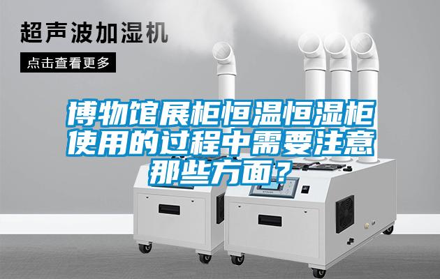 博物館展柜恒溫恒濕柜使用的過程中需要注意那些方面？