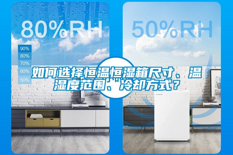 如何選擇恒溫恒濕箱尺寸、溫濕度范圍、冷卻方式？
