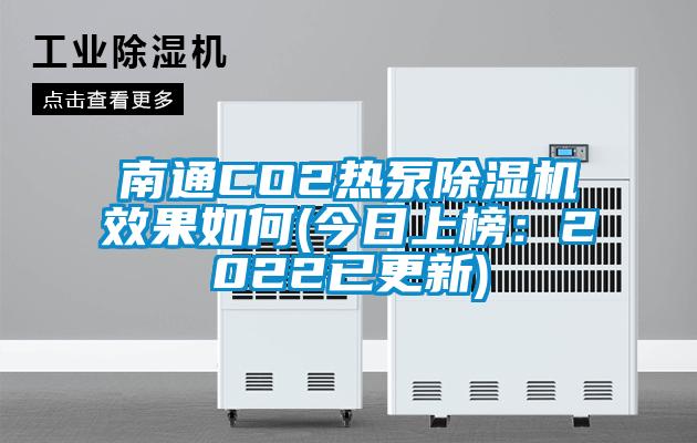 南通CO2熱泵除濕機(jī)效果如何(今日上榜：2022已更新)