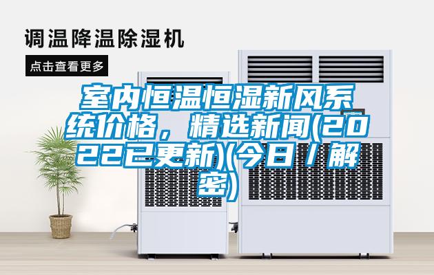 室內(nèi)恒溫恒濕新風(fēng)系統(tǒng)價(jià)格，精選新聞(2022已更新)(今日／解密)