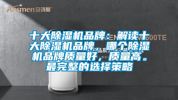 十大除濕機(jī)品牌：解讀十大除濕機(jī)品牌，哪個除濕機(jī)品牌質(zhì)量好，質(zhì)量高。最完整的選擇策略