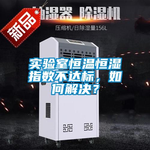 實驗室恒溫恒濕指數不達標，如何解決？