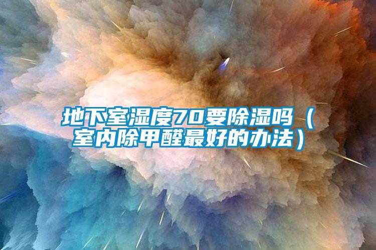 地下室濕度70要除濕嗎（室內除甲醛最好的辦法）