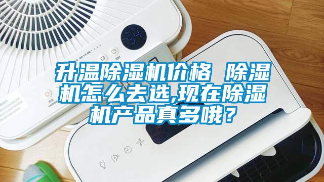 升溫除濕機價格 除濕機怎么去選,現在除濕機產品真多哦？