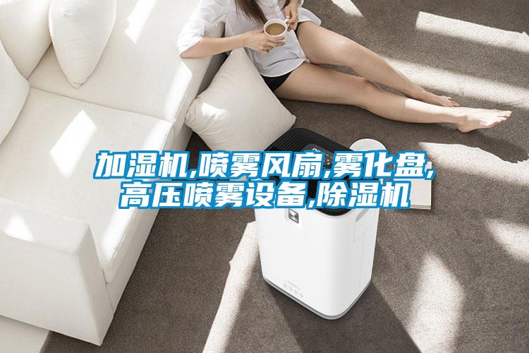 加濕機,噴霧風扇,霧化盤,高壓噴霧設備,除濕機