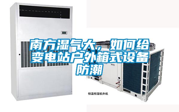 南方濕氣大，如何給變電站戶外箱式設備防潮