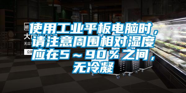 使用工業(yè)平板電腦時，請注意周圍相對濕度應(yīng)在5～90％之間，無冷凝