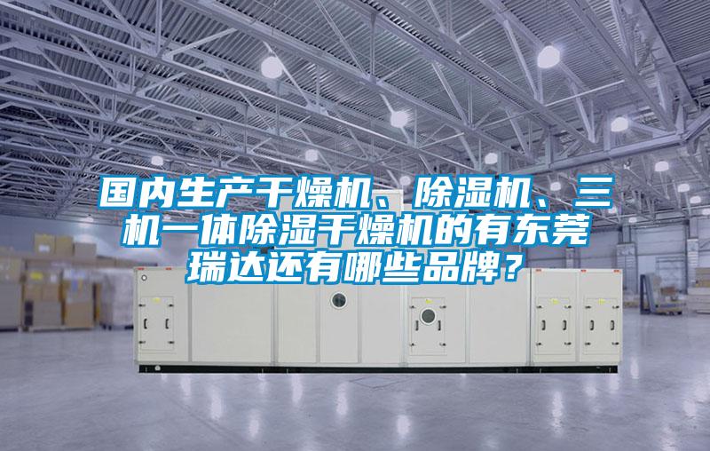 國內(nèi)生產(chǎn)干燥機、除濕機、三機一體除濕干燥機的有東莞瑞達還有哪些品牌？