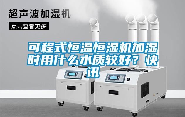 可程式恒溫恒濕機加濕時用什么水質較好？快訊