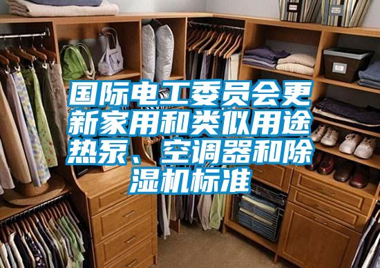 國際電工委員會更新家用和類似用途熱泵、空調器和除濕機標準