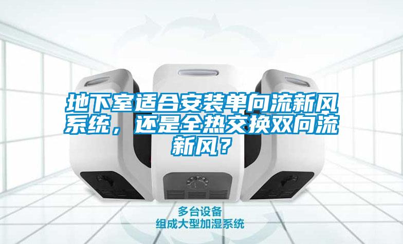 地下室適合安裝單向流新風(fēng)系統(tǒng)，還是全熱交換雙向流新風(fēng)？