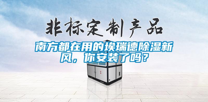 南方都在用的埃瑞德除濕新風，你安裝了嗎？