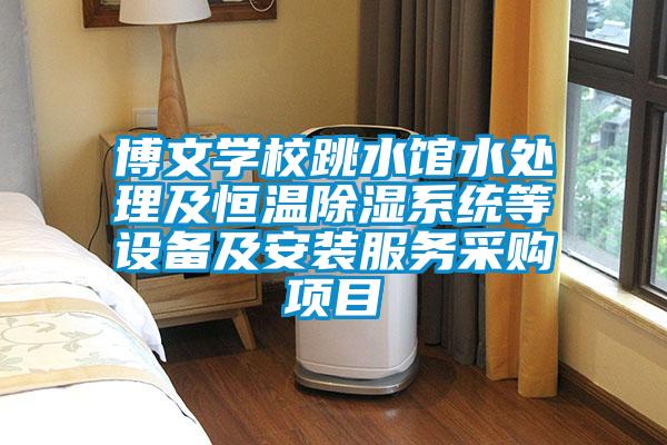 博文學校跳水館水處理及恒溫除濕系統(tǒng)等設(shè)備及安裝服務(wù)采購項目