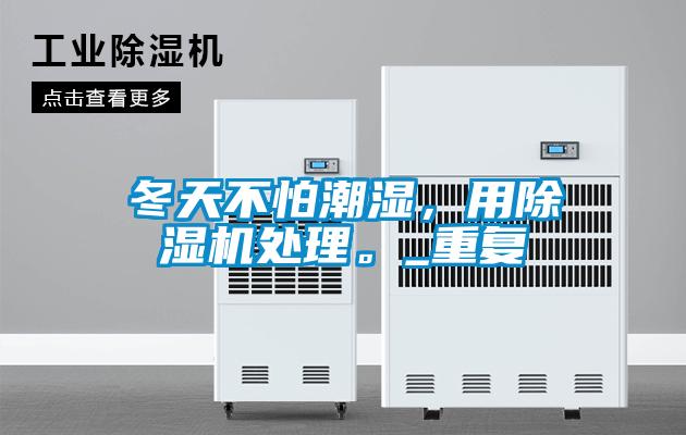 冬天不怕潮濕，用除濕機處理。_重復