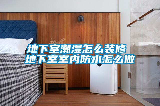 地下室潮濕怎么裝修 地下室室內防水怎么做
