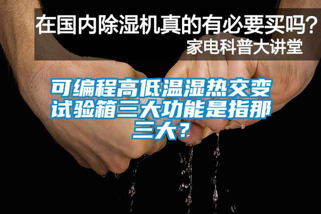 可編程高低溫濕熱交變試驗箱三大功能是指那三大？
