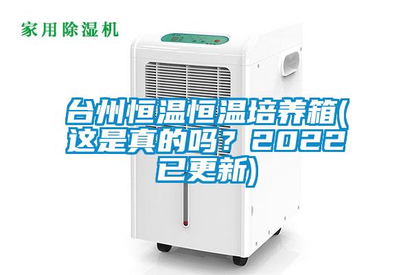 臺(tái)州恒溫恒溫培養(yǎng)箱(這是真的嗎？2022已更新)