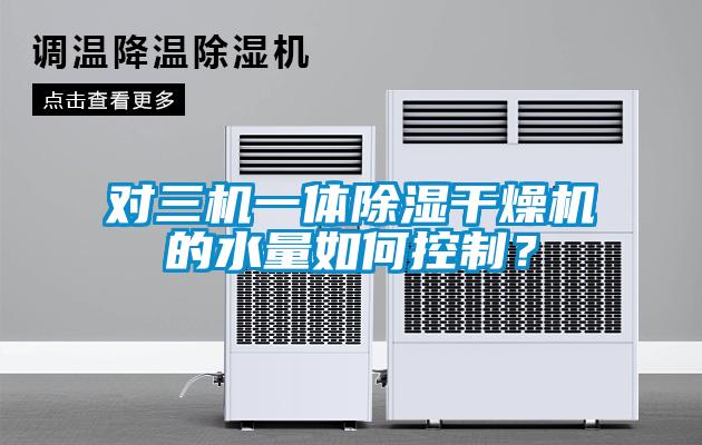 對三機一體除濕干燥機的水量如何控制？