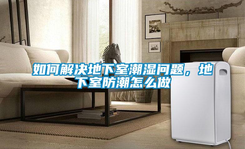 如何解決地下室潮濕問(wèn)題，地下室防潮怎么做