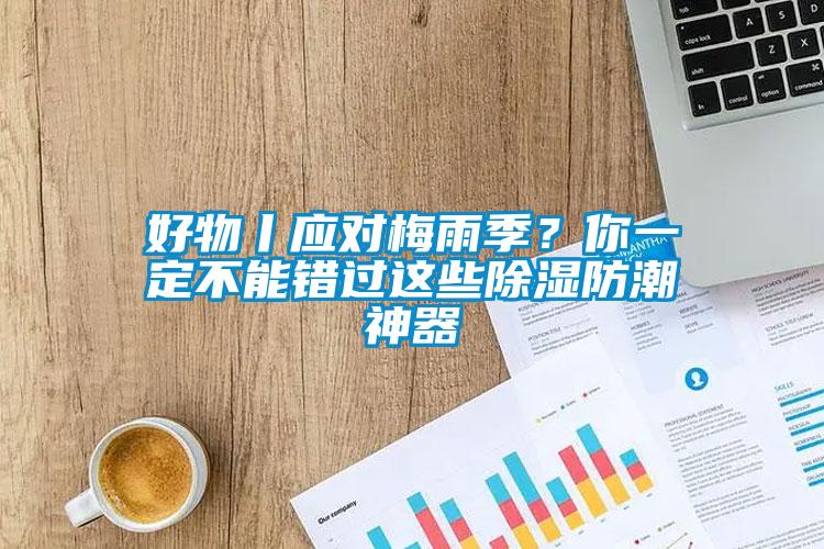 好物丨應(yīng)對(duì)梅雨季？你一定不能錯(cuò)過這些除濕防潮神器