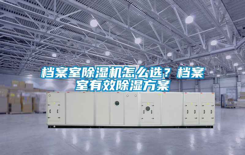 檔案室除濕機怎么選？檔案室有效除濕方案