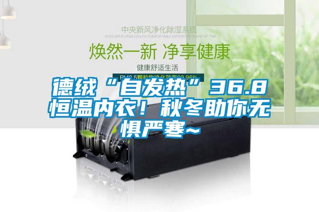 德絨“自發(fā)熱”36.8恒溫內(nèi)衣！秋冬助你無(wú)懼嚴(yán)寒~