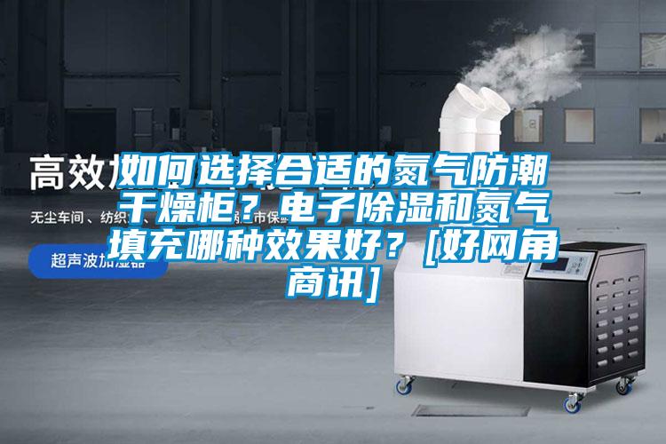 如何選擇合適的氮氣防潮干燥柜？電子除濕和氮氣填充哪種效果好？[好網角商訊]