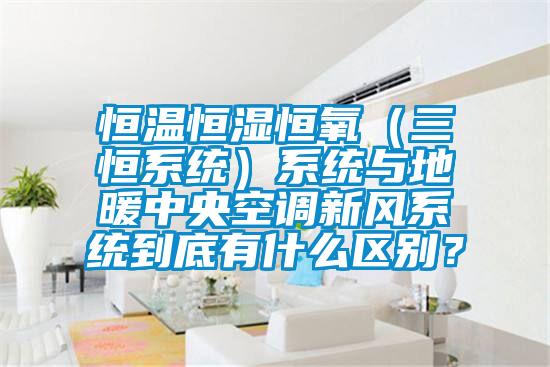恒溫恒濕恒氧（三恒系統(tǒng)）系統(tǒng)與地暖中央空調(diào)新風系統(tǒng)到底有什么區(qū)別？
