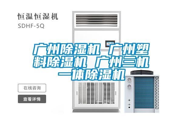 廣州除濕機 廣州塑料除濕機 廣州三機一體除濕機