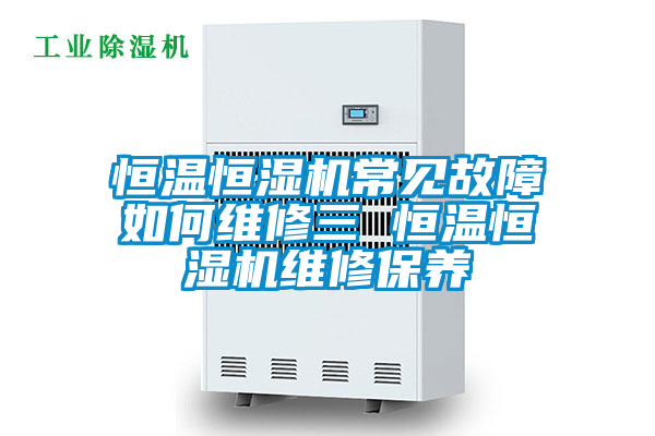 恒溫恒濕機常見故障如何維修三 恒溫恒濕機維修保養