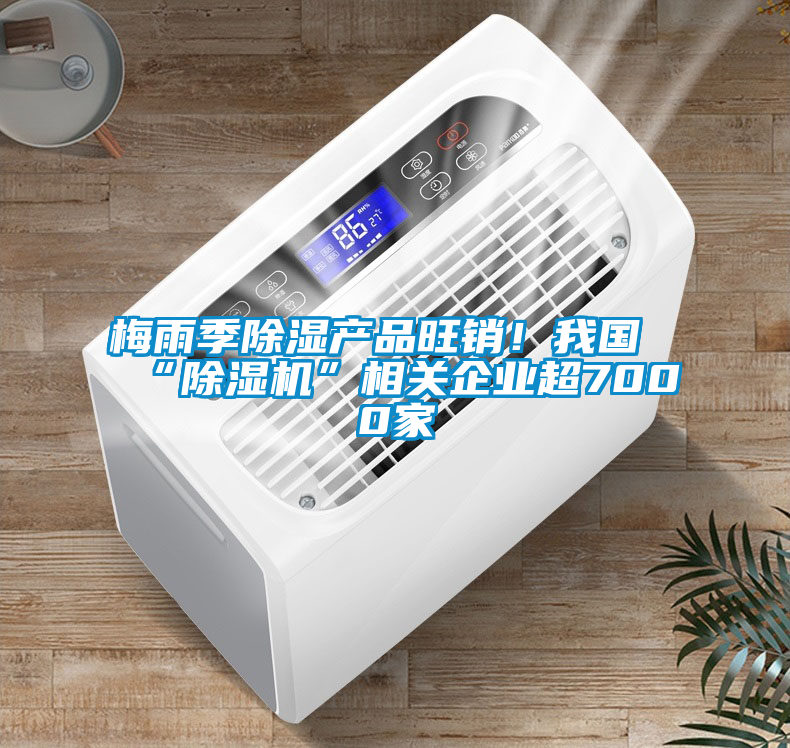 梅雨季除濕產品旺銷！我國“除濕機”相關企業超7000家