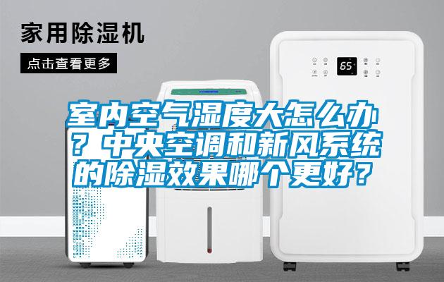 室內空氣濕度大怎么辦？中央空調和新風系統的除濕效果哪個更好？