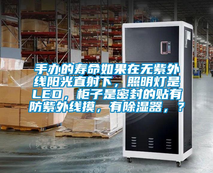 手辦的壽命如果在無紫外線陽光直射下，照明燈是LED，柜子是密封的貼有防紫外線摸，有除濕器，？