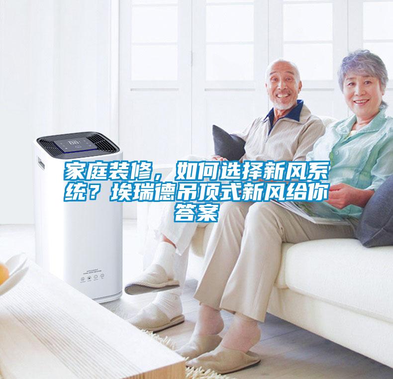 家庭裝修，如何選擇新風系統？埃瑞德吊頂式新風給你答案