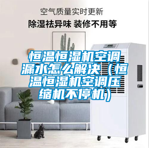 恒溫恒濕機空調漏水怎么解決（恒溫恒濕機空調壓縮機不停機）