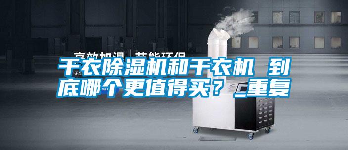 干衣除濕機(jī)和干衣機(jī) 到底哪個(gè)更值得買？_重復(fù)