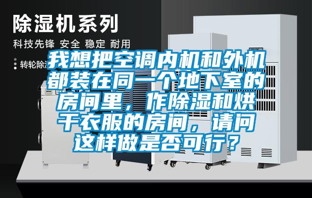 我想把空調內機和外機都裝在同一個地下室的房間里，作除濕和烘干衣服的房間，請問這樣做是否可行？