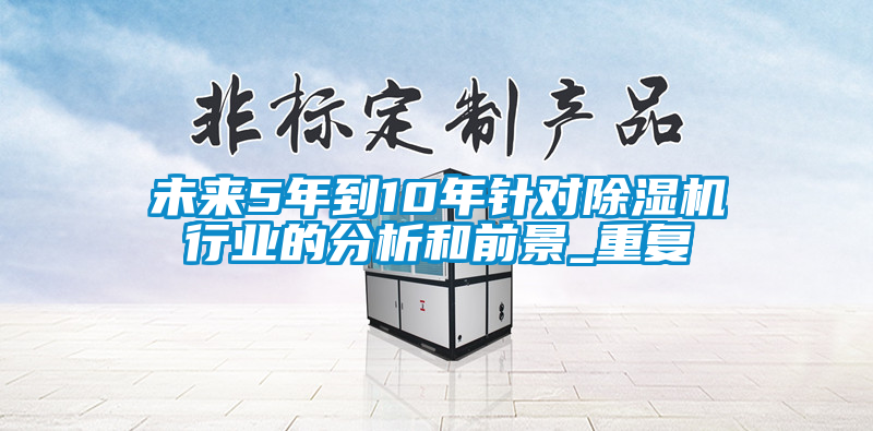 未來5年到10年針對(duì)除濕機(jī)行業(yè)的分析和前景_重復(fù)