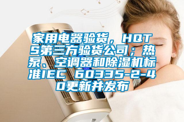 家用電器驗貨，HQTS第三方驗貨公司；熱泵、空調(diào)器和除濕機標(biāo)準(zhǔn)IEC 60335-2-40更新并發(fā)布