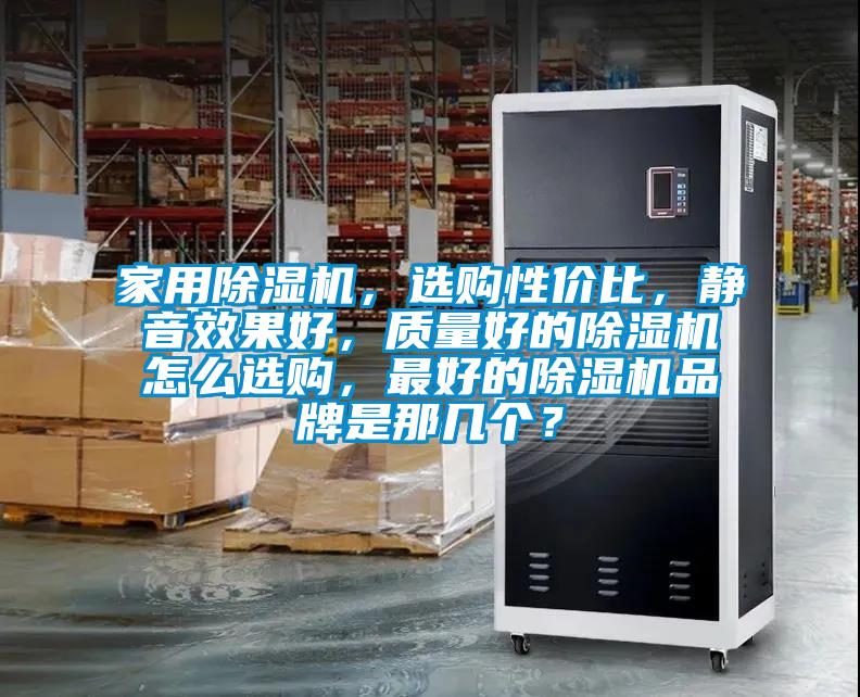 家用除濕機，選購性價比，靜音效果好，質(zhì)量好的除濕機怎么選購，最好的除濕機品牌是那幾個？