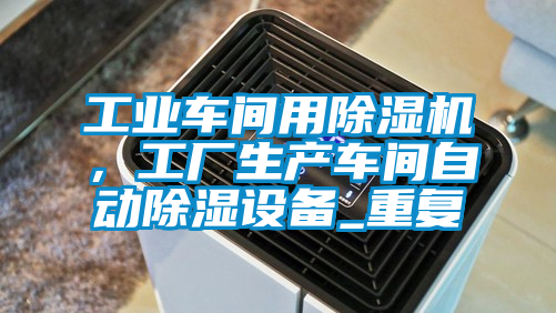 工業車間用除濕機，工廠生產車間自動除濕設備_重復