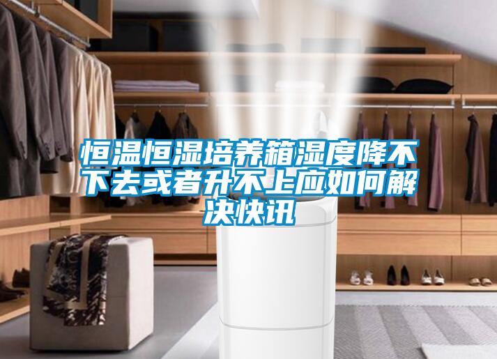 恒溫恒濕培養箱濕度降不下去或者升不上應如何解決快訊