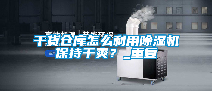 干貨倉庫怎么利用除濕機保持干爽？_重復
