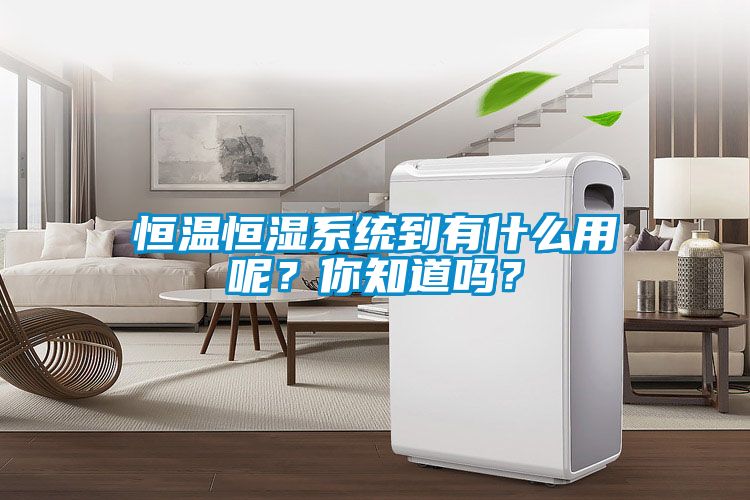 恒溫恒濕系統(tǒng)到有什么用呢？你知道嗎？
