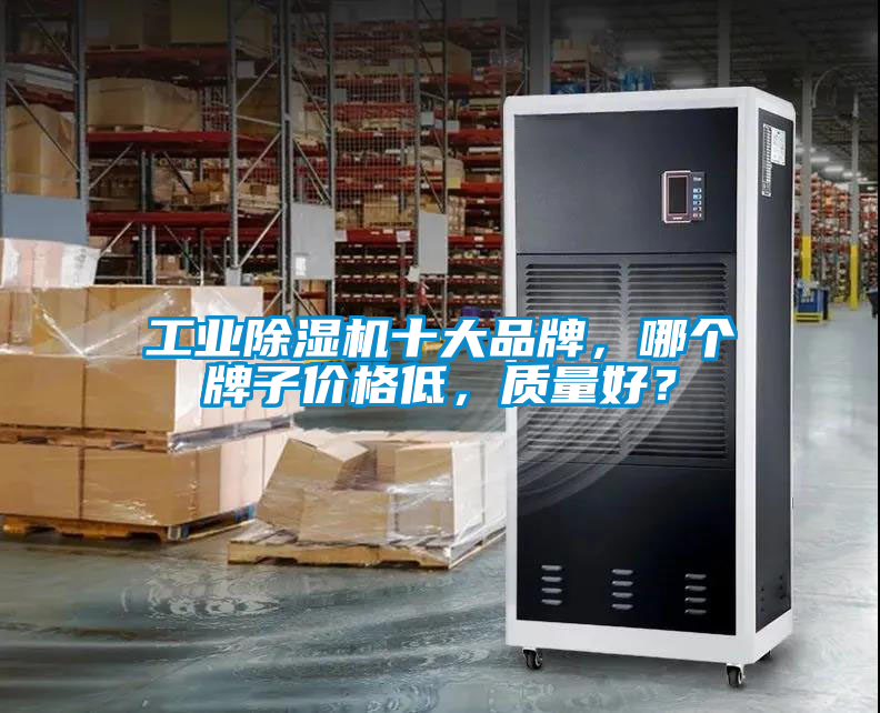 工業(yè)除濕機(jī)十大品牌，哪個(gè)牌子價(jià)格低，質(zhì)量好？