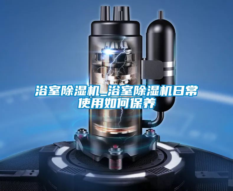 浴室除濕機(jī)_浴室除濕機(jī)日常使用如何保養(yǎng)